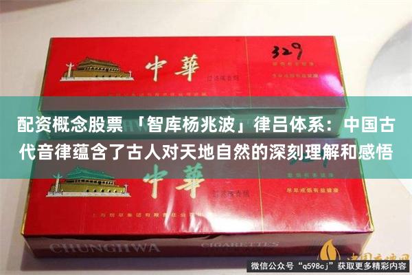 配资概念股票 「智库杨兆波」律吕体系：中国古代音律蕴含了古人对天地自然的深刻理解和感悟