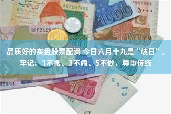 品质好的实盘股票配资 今日六月十九是“破日”，牢记：1不搬、3不闹、5不做，尊重传统