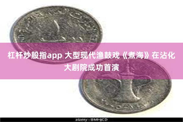 杠杆炒股指app 大型现代渔鼓戏《煮海》在沾化大剧院成功首演