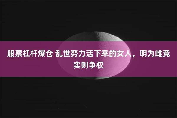 股票杠杆爆仓 乱世努力活下来的女人，明为雌竞实则争权