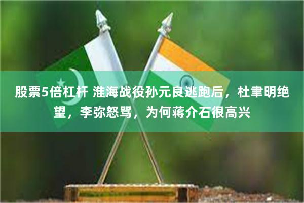 股票5倍杠杆 淮海战役孙元良逃跑后，杜聿明绝望，李弥怒骂，为何蒋介石很高兴