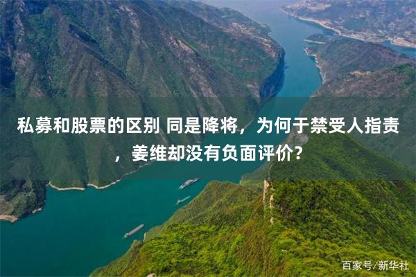 私募和股票的区别 同是降将，为何于禁受人指责，姜维却没有负面评价？