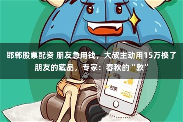 邯郸股票配资 朋友急用钱，大叔主动用15万换了朋友的藏品，专家：春秋的“敦”