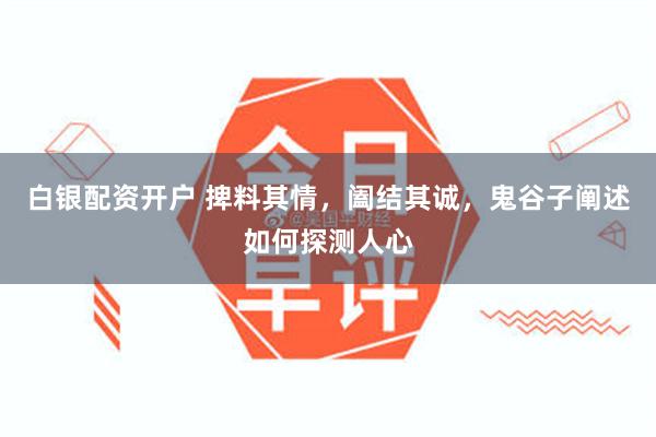 白银配资开户 捭料其情，阖结其诚，鬼谷子阐述如何探测人心