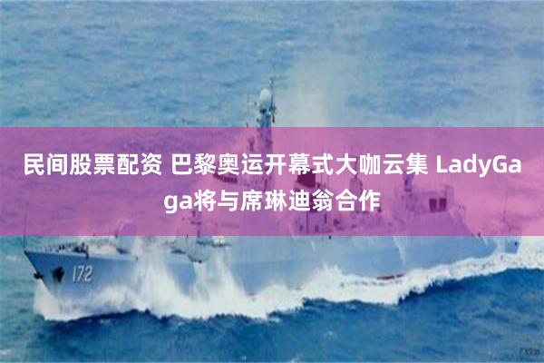 民间股票配资 巴黎奥运开幕式大咖云集 LadyGaga将与席琳迪翁合作