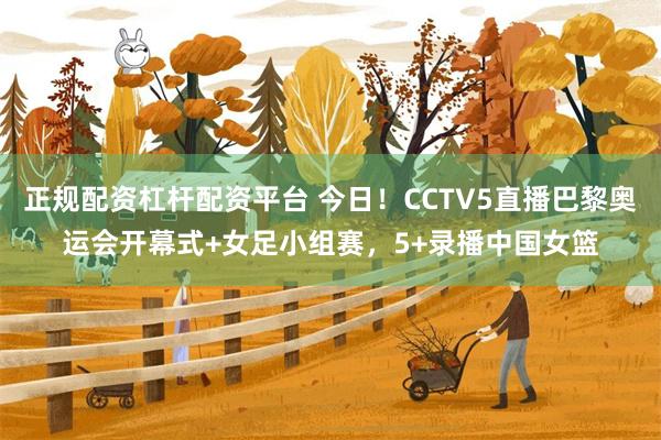 正规配资杠杆配资平台 今日！CCTV5直播巴黎奥运会开幕式+女足小组赛，5+录播中国女篮