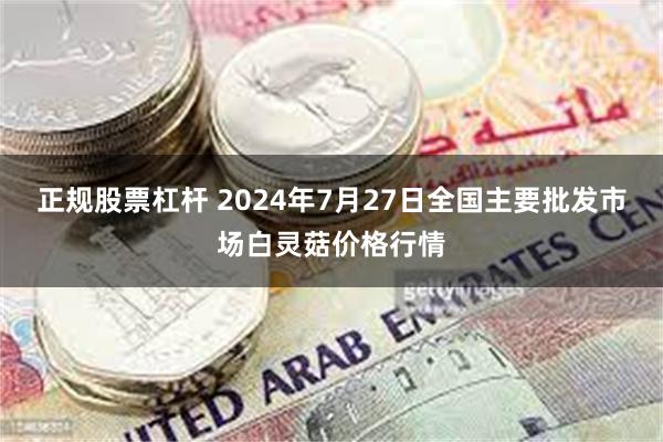 正规股票杠杆 2024年7月27日全国主要批发市场白灵菇价格行情