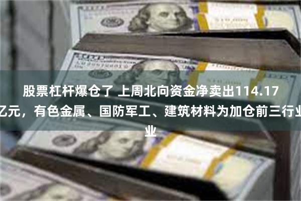 股票杠杆爆仓了 上周北向资金净卖出114.17亿元，有色金属、国防军工、建筑材料为加仓前三行业