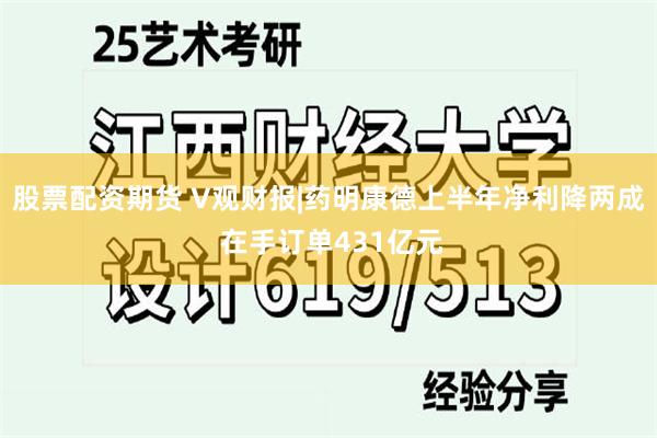 股票配资期货 V观财报|药明康德上半年净利降两成 在手订单431亿元