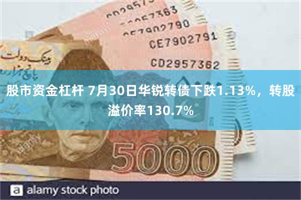 股市资金杠杆 7月30日华锐转债下跌1.13%，转股溢价率130.7%