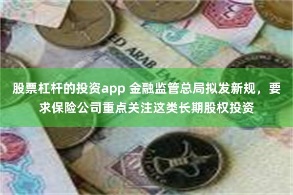 股票杠杆的投资app 金融监管总局拟发新规，要求保险公司重点关注这类长期股权投资