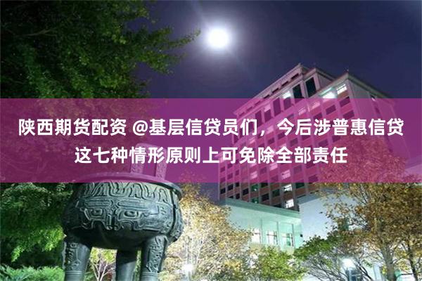 陕西期货配资 @基层信贷员们，今后涉普惠信贷这七种情形原则上可免除全部责任