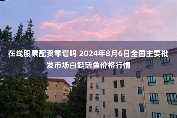 在线股票配资靠谱吗 2024年8月6日全国主要批发市场白鲢活鱼价格行情