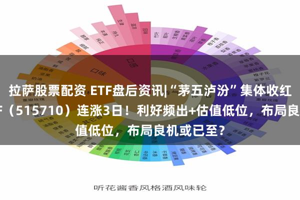 拉萨股票配资 ETF盘后资讯|“茅五泸汾”集体收红，食品ETF（515710）连涨3日！利好频出+估值低位，布局良机或已至？