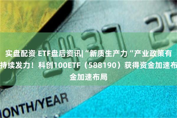 实盘配资 ETF盘后资讯|“新质生产力“产业政策有望持续发力！科创100ETF（588190）获得资金加速布局