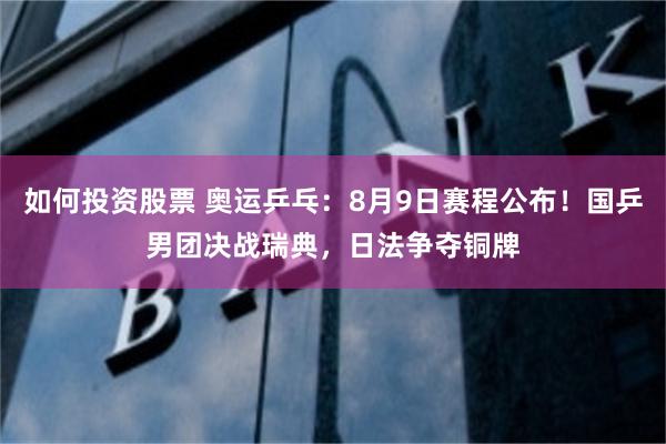 如何投资股票 奥运乒乓：8月9日赛程公布！国乒男团决战瑞典，日法争夺铜牌