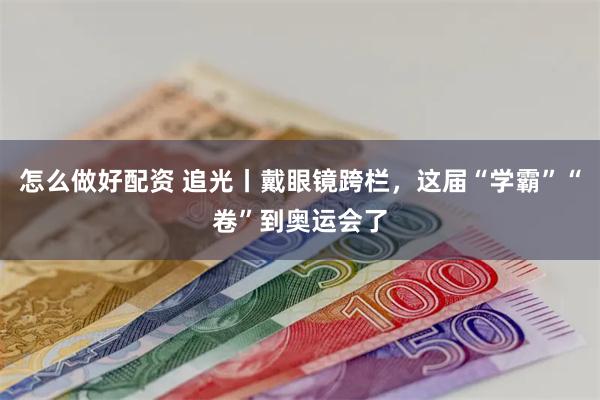 怎么做好配资 追光丨戴眼镜跨栏，这届“学霸”“卷”到奥运会了