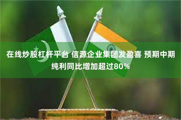 在线炒股杠杆平台 信源企业集团发盈喜 预期中期纯利同比增加超过80%