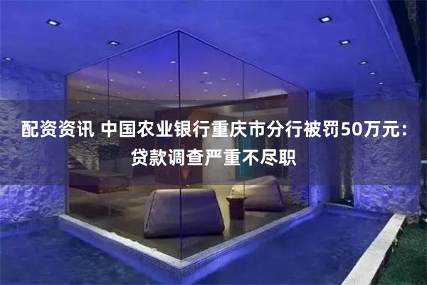 配资资讯 中国农业银行重庆市分行被罚50万元：贷款调查严重不尽职