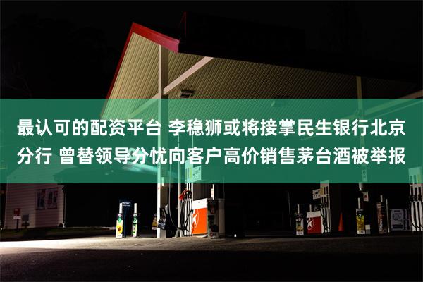 最认可的配资平台 李稳狮或将接掌民生银行北京分行 曾替领导分忧向客户高价销售茅台酒被举报