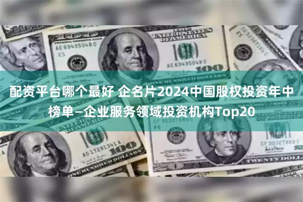 配资平台哪个最好 企名片2024中国股权投资年中榜单—企业服务领域投资机构Top20