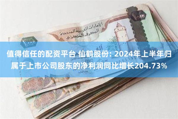 值得信任的配资平台 仙鹤股份: 2024年上半年归属于上市公司股东的净利润同比增长204.73%