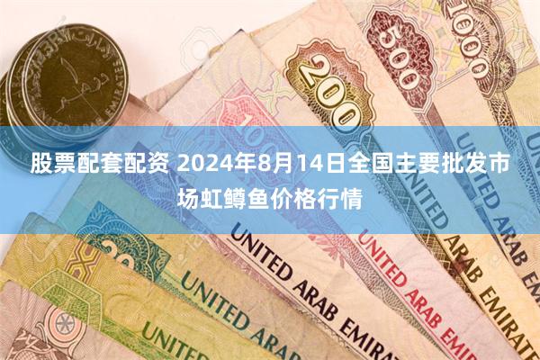 股票配套配资 2024年8月14日全国主要批发市场虹鳟鱼价格行情