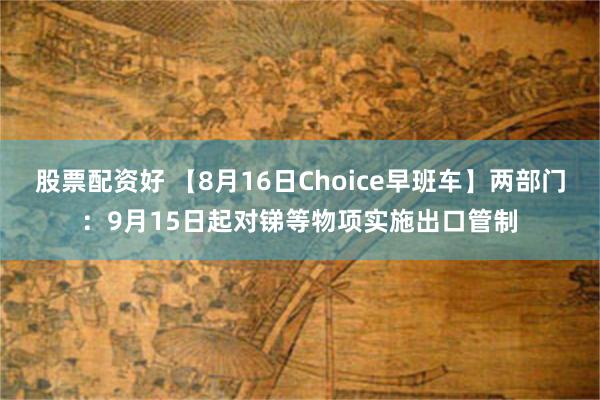 股票配资好 【8月16日Choice早班车】两部门：9月15日起对锑等物项实施出口管制