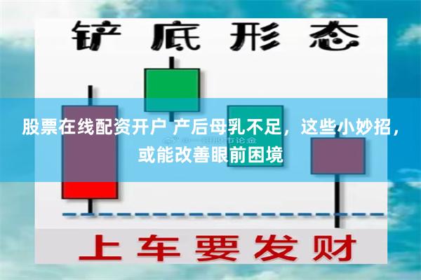 股票在线配资开户 产后母乳不足，这些小妙招，或能改善眼前困境