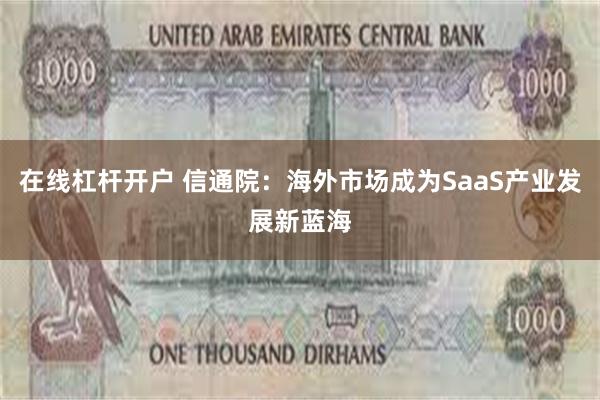 在线杠杆开户 信通院：海外市场成为SaaS产业发展新蓝海