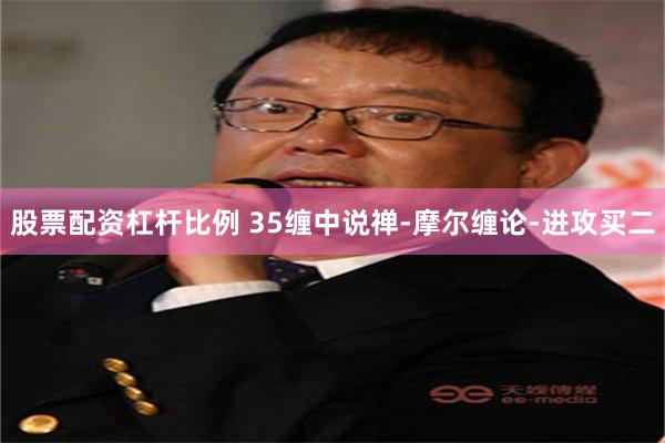 股票配资杠杆比例 35缠中说禅-摩尔缠论-进攻买二