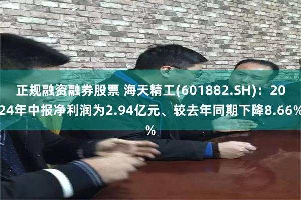 正规融资融券股票 海天精工(601882.SH)：2024年中报净利润为2.94亿元、较去年同期下降8.66%