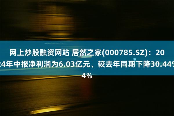 网上炒股融资网站 居然之家(000785.SZ)：2024年中报净利润为6.03亿元、较去年同期下降30.44%