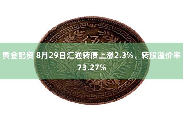 黄金配资 8月29日汇通转债上涨2.3%，转股溢价率73.27%