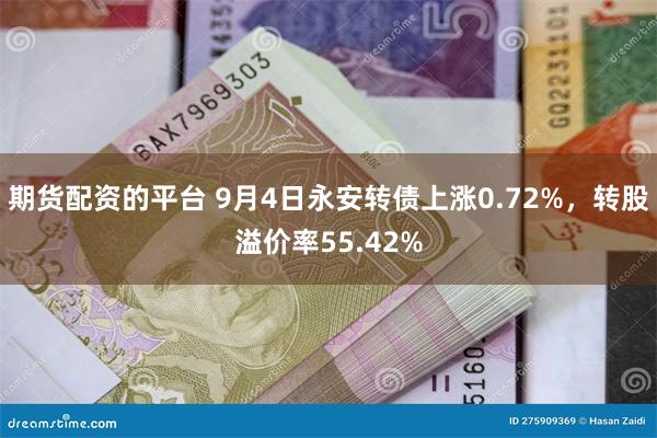 期货配资的平台 9月4日永安转债上涨0.72%，转股溢价率55.42%