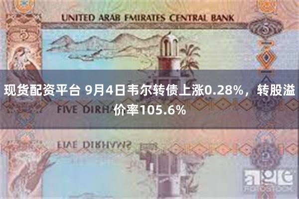 现货配资平台 9月4日韦尔转债上涨0.28%，转股溢价率105.6%