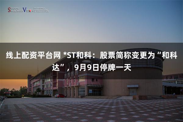 线上配资平台网 *ST和科：股票简称变更为“和科达”，9月9日停牌一天