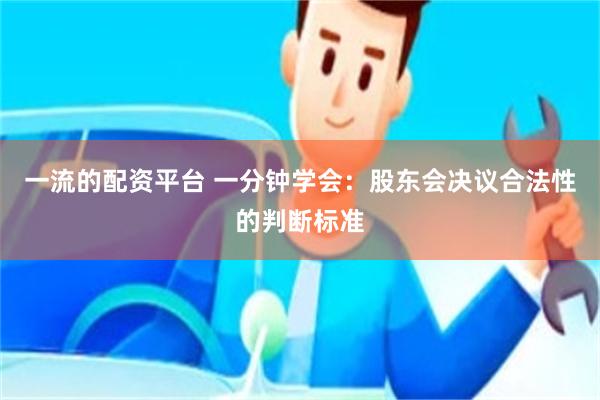 一流的配资平台 一分钟学会：股东会决议合法性的判断标准