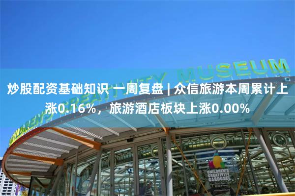 炒股配资基础知识 一周复盘 | 众信旅游本周累计上涨0.16%，旅游酒店板块上涨0.00%