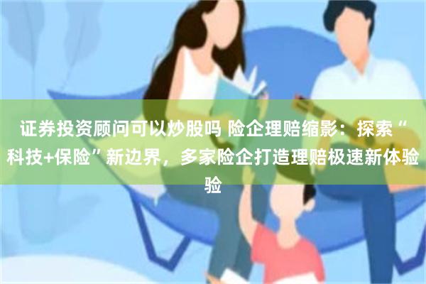 证券投资顾问可以炒股吗 险企理赔缩影：探索“科技+保险”新边界，多家险企打造理赔极速新体验