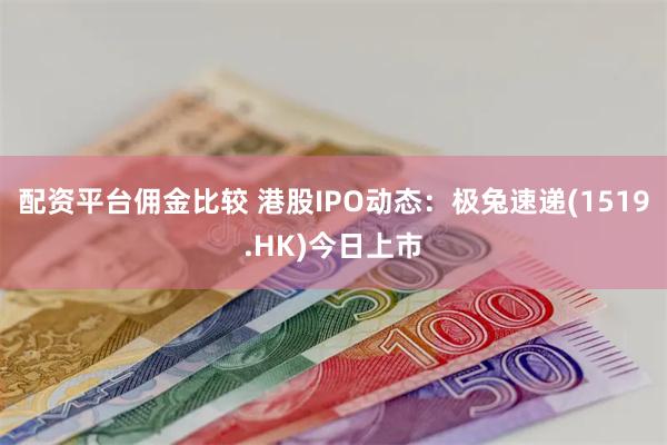 配资平台佣金比较 港股IPO动态：极兔速递(1519.HK)今日上市