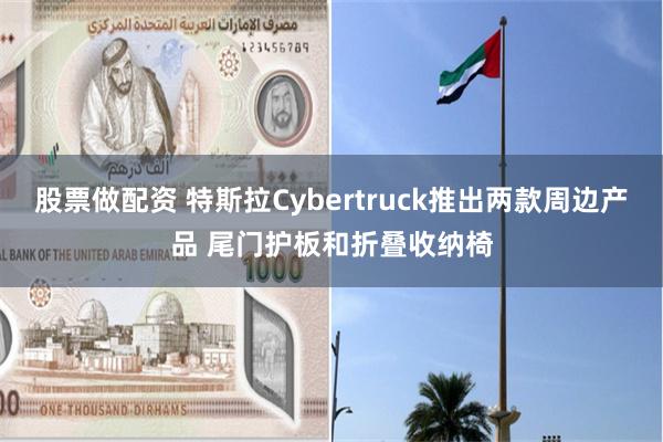 股票做配资 特斯拉Cybertruck推出两款周边产品 尾门护板和折叠收纳椅