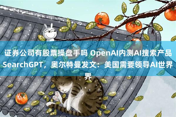 证券公司有股票操盘手吗 OpenAI内测AI搜索产品SearchGPT，奥尔特曼发文：美国需要领导AI世界