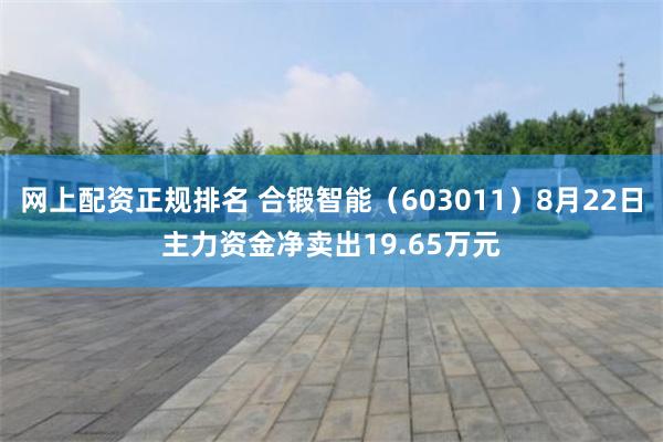 网上配资正规排名 合锻智能（603011）8月22日主力资金净卖出19.65万元